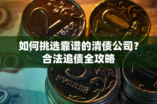 武汉如何挑选靠谱的清债公司?合法追债全攻略 武汉如何挑选靠谱的清债公司?合法追债全攻略