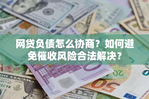 武汉网贷负债怎么协商？如何避免催收风险合法解决？
