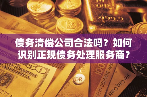 武汉债务清偿公司合法吗？如何识别正规债务处理服务商？