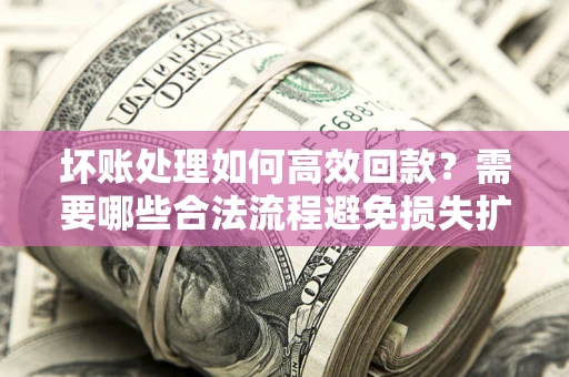 武汉坏账处理如何高效回款？需要哪些合法流程避免损失扩大？