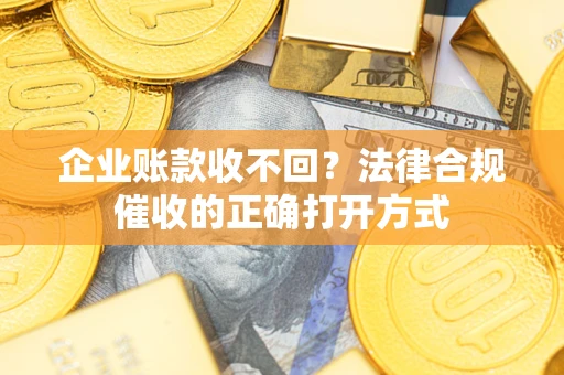 武汉企业账款收不回？法律合规催收的正确打开方式