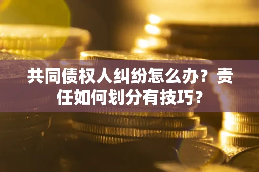 武汉共同债权人纠纷怎么办？责任如何划分有技巧？
