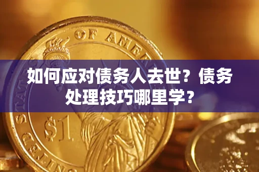 武汉如何应对债务人去世？债务处理技巧哪里学？