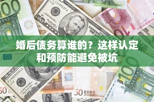 武汉婚后债务算谁的？这样认定和预防能避免被坑