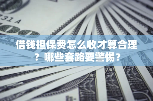 武汉借钱担保费怎么收才算合理？哪些套路要警惕？