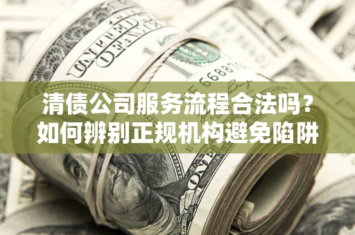 武汉清债公司服务流程合法吗？如何辨别正规机构避免陷阱？