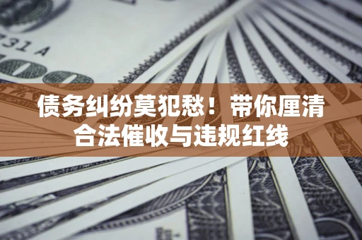 武汉债务纠纷莫犯愁！带你厘清合法催收与违规红线