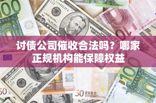 武汉讨债公司催收合法吗？哪家正规机构能保障权益