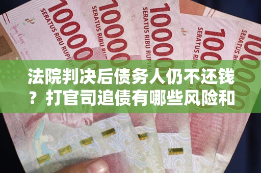 武汉法院判决后债务人仍不还钱？打官司追债有哪些风险和技巧？