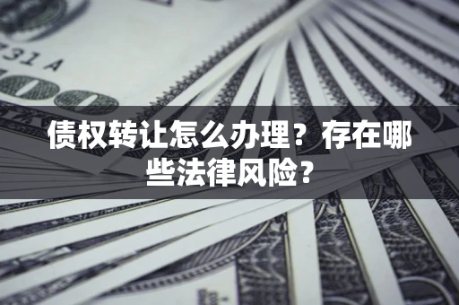 武汉债权转让怎么办理？存在哪些法律风险？