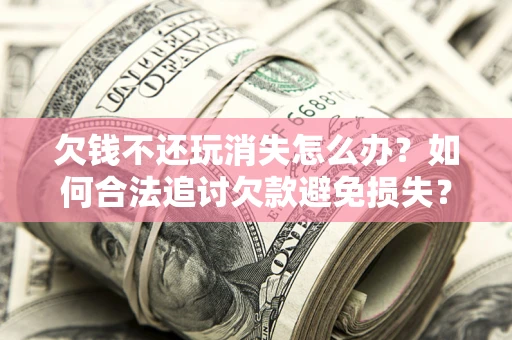 武汉欠钱不还玩消失怎么办？如何合法追讨欠款避免损失？
