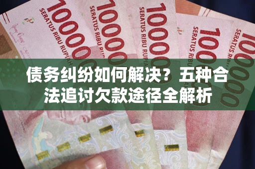 武汉债务纠纷如何解决？五种合法追讨欠款途径全解析