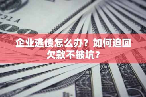 武汉企业逃债怎么办？如何追回欠款不被坑？