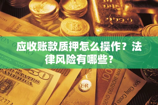 武汉应收账款质押怎么操作？法律风险有哪些？