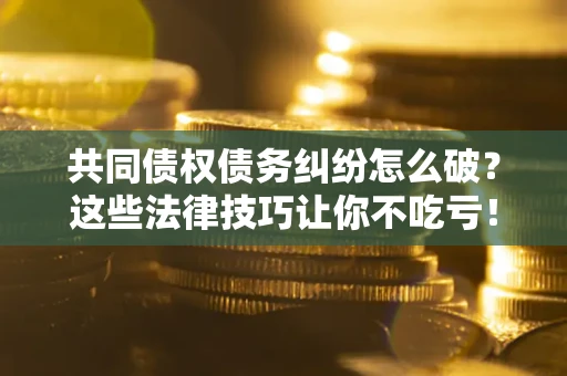 武汉共同债权债务纠纷怎么破？这些法律技巧让你不吃亏！