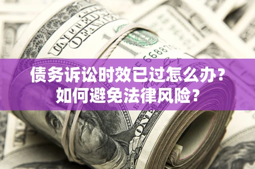 武汉债务诉讼时效已过怎么办？如何避免法律风险？