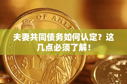武汉夫妻共同债务如何认定？这几点必须了解！