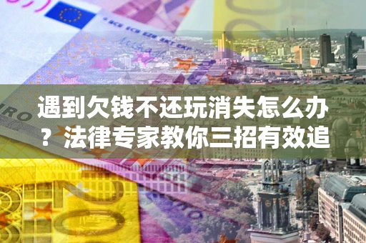 武汉遇到欠钱不还玩消失怎么办？法律专家教你三招有效追债！