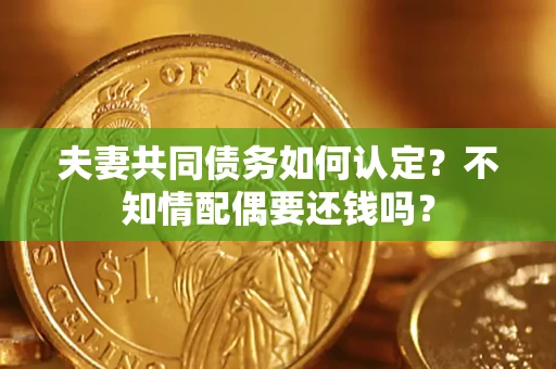 武汉夫妻共同债务如何认定？不知情配偶要还钱吗？