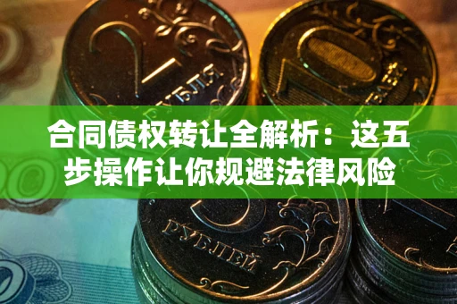 武汉合同债权转让全解析：这五步操作让你规避法律风险