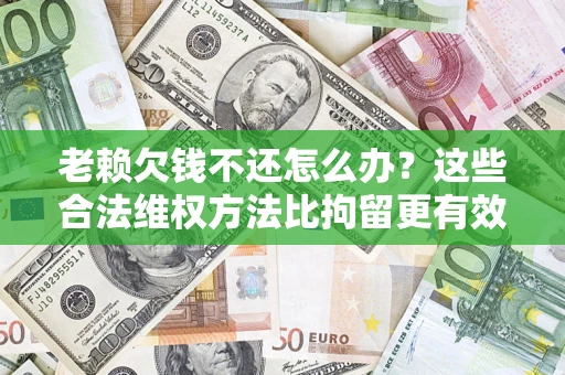 武汉老赖欠钱不还怎么办？这些合法维权方法比拘留更有效