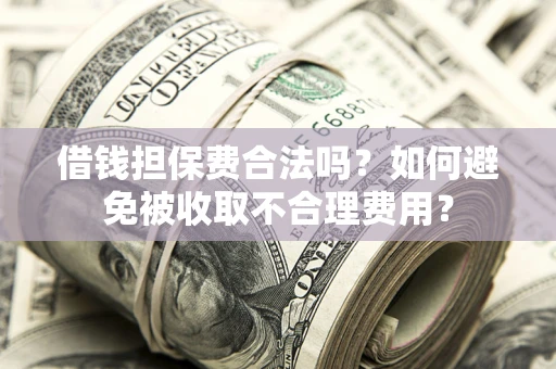 武汉借钱担保费合法吗？如何避免被收取不合理费用？