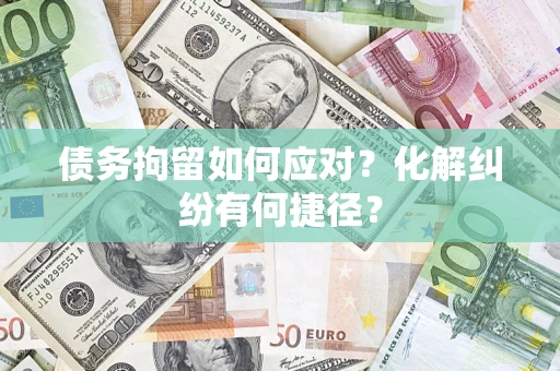 武汉债务拘留如何应对？化解纠纷有何捷径？