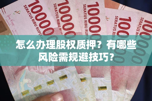 武汉怎么办理股权质押？有哪些风险需规避技巧？
