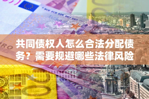 武汉共同债权人怎么合法分配债务？需要规避哪些法律风险？