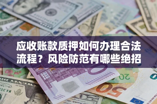 武汉应收账款质押如何办理合法流程？风险防范有哪些绝招？