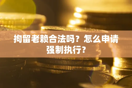 武汉拘留老赖合法吗？怎么申请强制执行？