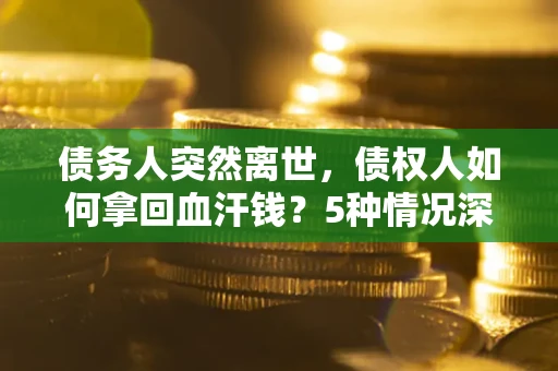武汉债务人突然离世，债权人如何拿回血汗钱？5种情况深度解析