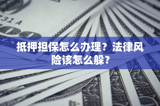 武汉抵押担保怎么办理？法律风险该怎么躲？