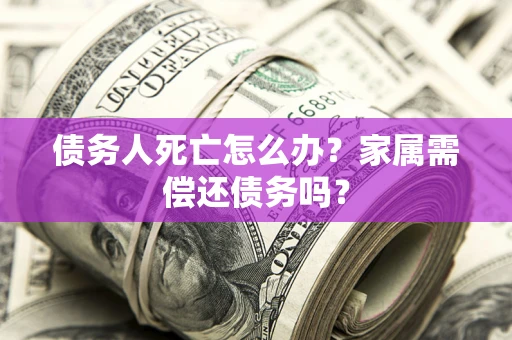武汉债务人死亡怎么办？家属需偿还债务吗？