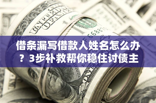 武汉借条漏写借款人姓名怎么办？3步补救帮你稳住讨债主动权