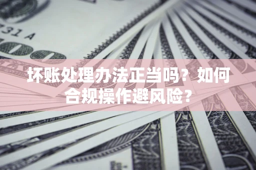 武汉坏账处理办法正当吗？如何合规操作避风险？