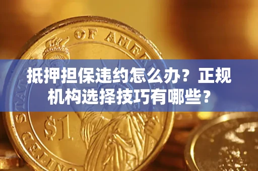 武汉抵押担保违约怎么办？正规机构选择技巧有哪些？