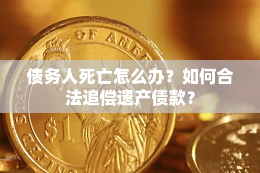武汉债务人死亡怎么办？如何合法追偿遗产债款？