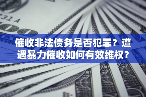 武汉催收非法债务是否犯罪?遭遇暴力催收如何有效维权? 武汉催收非法债务是否犯罪?遭遇暴力催收如何有效维权?
