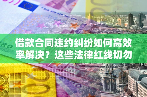 武汉借款合同违约纠纷如何高效率解决？这些法律红线切勿触碰