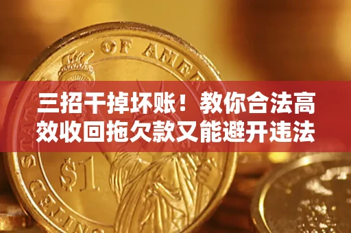 武汉三招干掉坏账！教你合法高效收回拖欠款又能避开违法雷区