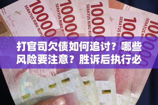 武汉打官司欠债如何追讨？哪些风险要注意？胜诉后执行必看！