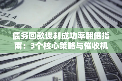 武汉债务回款谈判成功率翻倍指南：3个核心策略与催收机构避坑法则