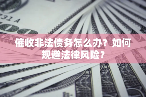 武汉催收非法债务怎么办？如何规避法律风险？