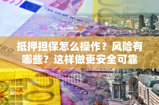 武汉抵押担保怎么操作？风险有哪些？这样做更安全可靠