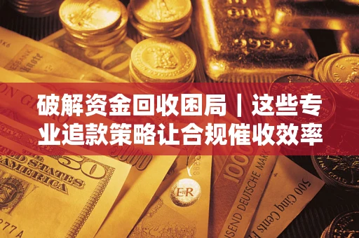武汉破解资金回收困局｜这些专业追款策略让合规催收效率翻倍