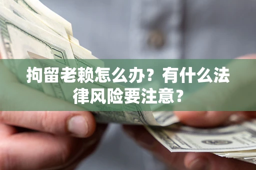 武汉拘留老赖怎么办？有什么法律风险要注意？