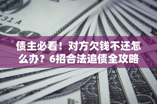 武汉债主必看！对方欠钱不还怎么办？6招合法追债全攻略