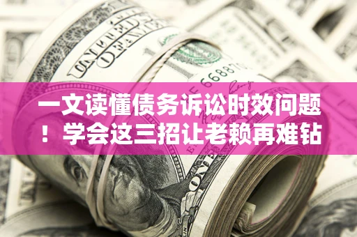 武汉一文读懂债务诉讼时效问题！学会这三招让老赖再难钻空子