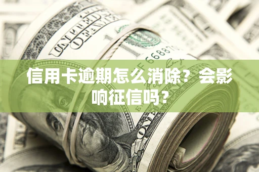 武汉信用卡逾期怎么消除？会影响征信吗？